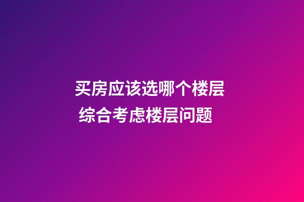 买房应该选哪个楼层  综合考虑楼层问题